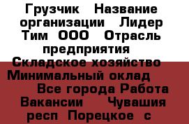 Грузчик › Название организации ­ Лидер Тим, ООО › Отрасль предприятия ­ Складское хозяйство › Минимальный оклад ­ 14 500 - Все города Работа » Вакансии   . Чувашия респ.,Порецкое. с.